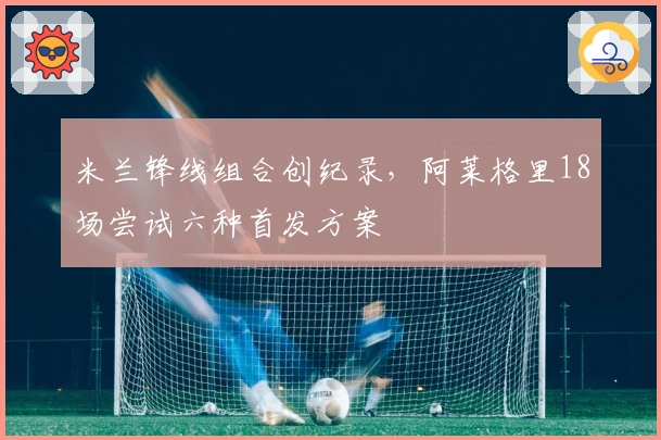 米兰锋线组合创纪录，阿莱格里18场尝试六种首发方案