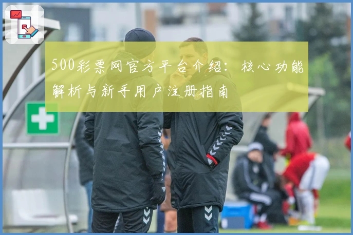 500彩票网官方平台介绍：核心功能解析与新手用户注册指南