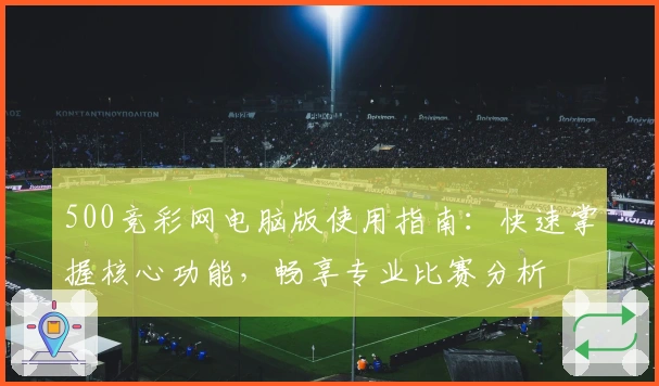 500竞彩网电脑版使用指南：快速掌握核心功能，畅享专业比赛分析