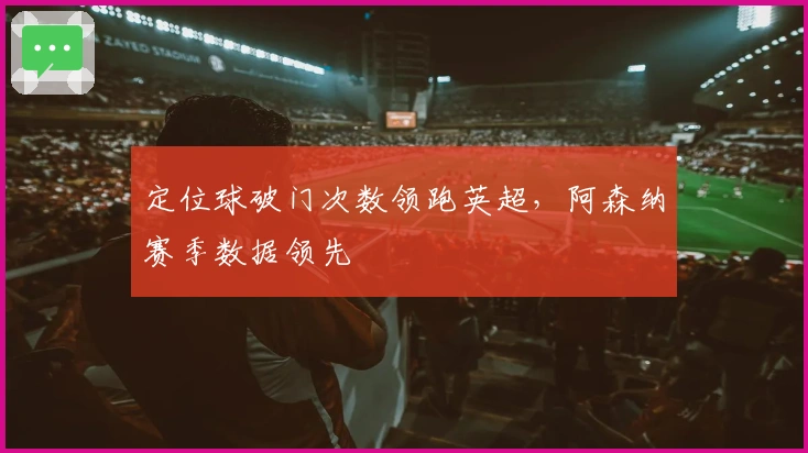 定位球破门次数领跑英超，阿森纳赛季数据领先