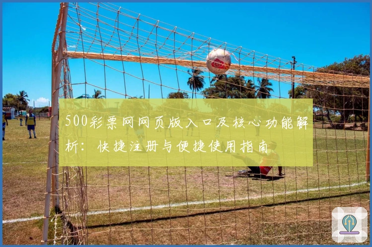 500彩票网网页版入口及核心功能解析：快捷注册与便捷使用指南