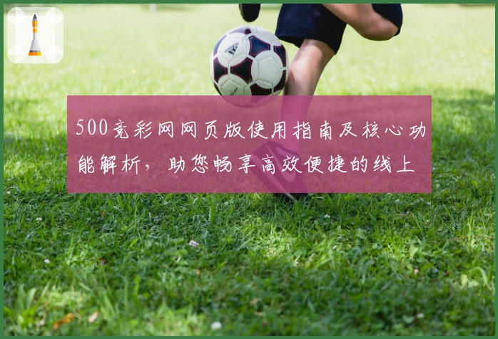 500竞彩网网页版使用指南及核心功能解析，助您畅享高效便捷的线上服务体验
