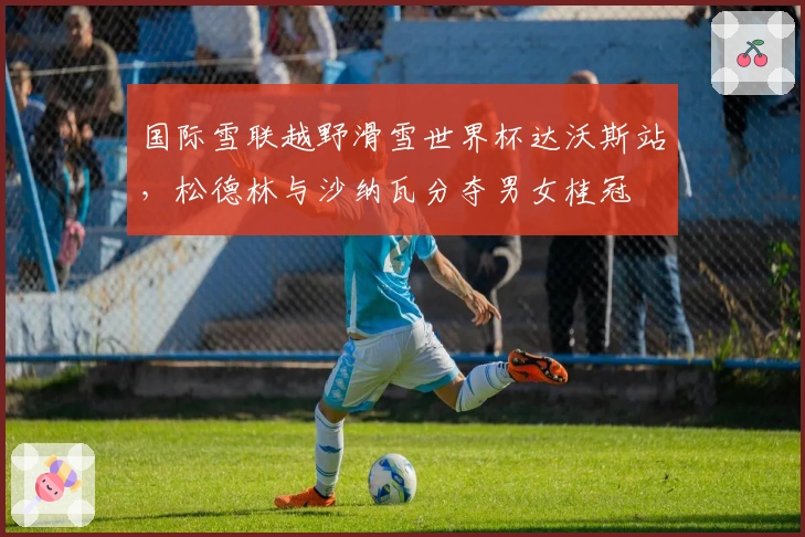 国际雪联越野滑雪世界杯达沃斯站，松德林与沙纳瓦分夺男女桂冠