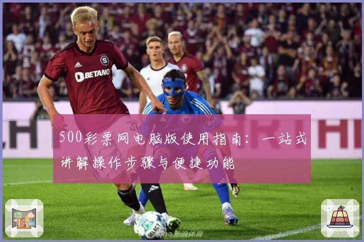 500彩票网电脑版使用指南：一站式讲解操作步骤与便捷功能