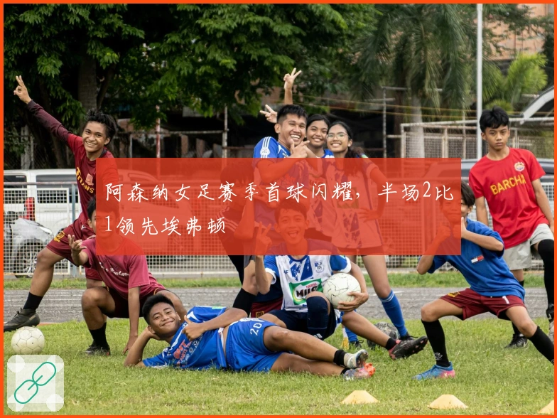 阿森纳女足赛季首球闪耀，半场2比1领先埃弗顿