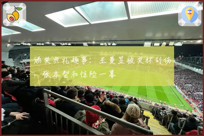 颁奖典礼趣事：王曼昱被奖杯刮伤，张本智和惊险一幕
