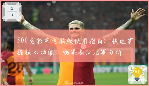 500竞彩网电脑版使用指南：快速掌握核心功能，畅享专业比赛分析