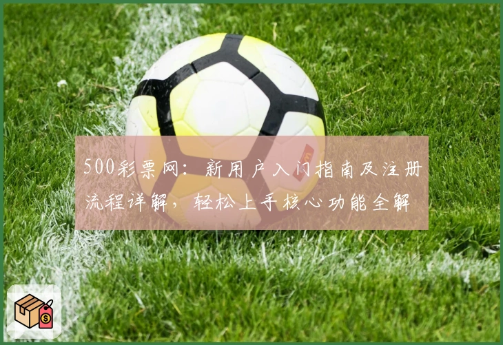 500彩票网：新用户入门指南及注册流程详解，轻松上手核心功能全解析