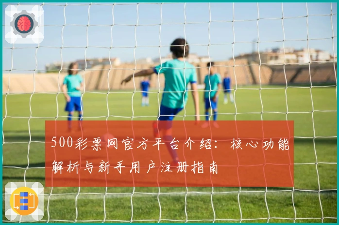 500彩票网官方平台介绍：核心功能解析与新手用户注册指南