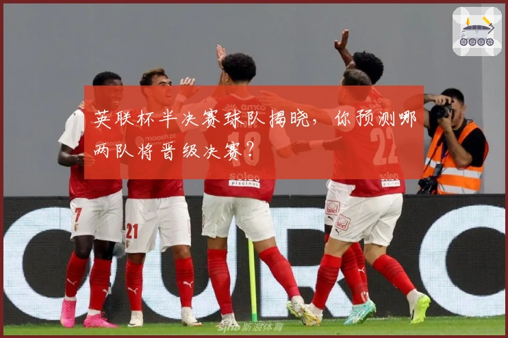 英联杯半决赛球队揭晓，你预测哪两队将晋级决赛？