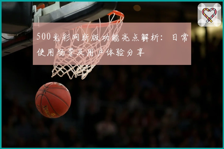 500竞彩网新版功能亮点解析：日常使用场景及用户体验分享