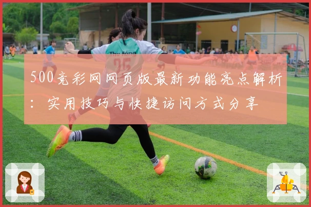 500竞彩网网页版最新功能亮点解析：实用技巧与快捷访问方式分享
