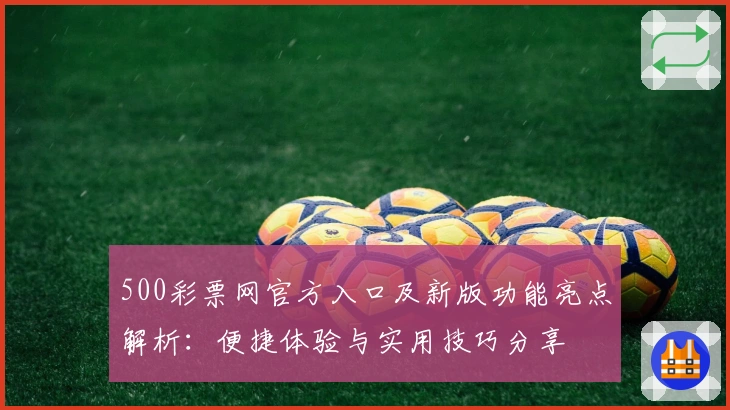 500彩票网官方入口及新版功能亮点解析：便捷体验与实用技巧分享
