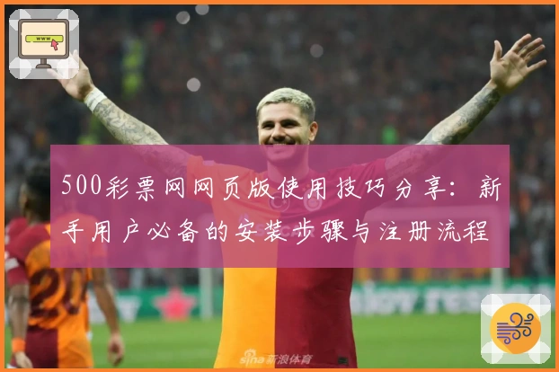 500彩票网网页版使用技巧分享：新手用户必备的安装步骤与注册流程解析