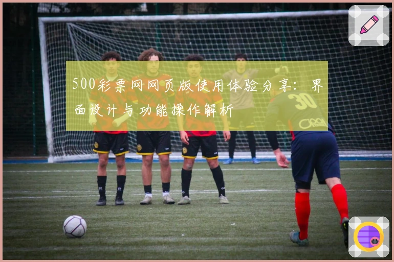 500彩票网网页版使用体验分享：界面设计与功能操作解析