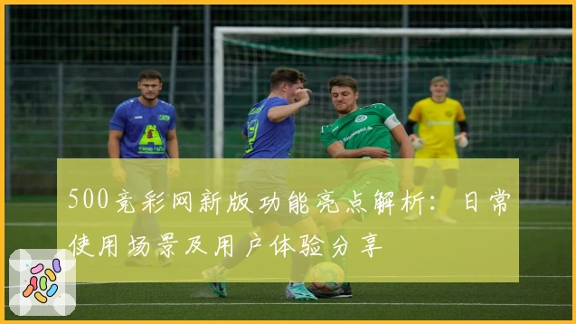 500竞彩网新版功能亮点解析：日常使用场景及用户体验分享