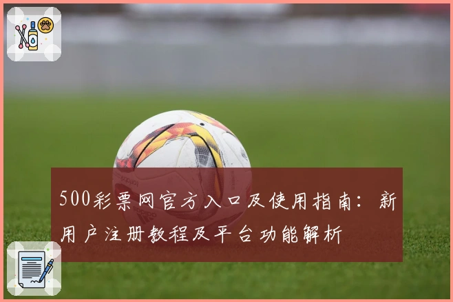 500彩票网官方入口及使用指南：新用户注册教程及平台功能解析