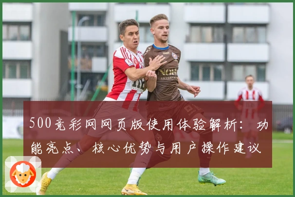 500竞彩网网页版使用体验解析：功能亮点、核心优势与用户操作建议