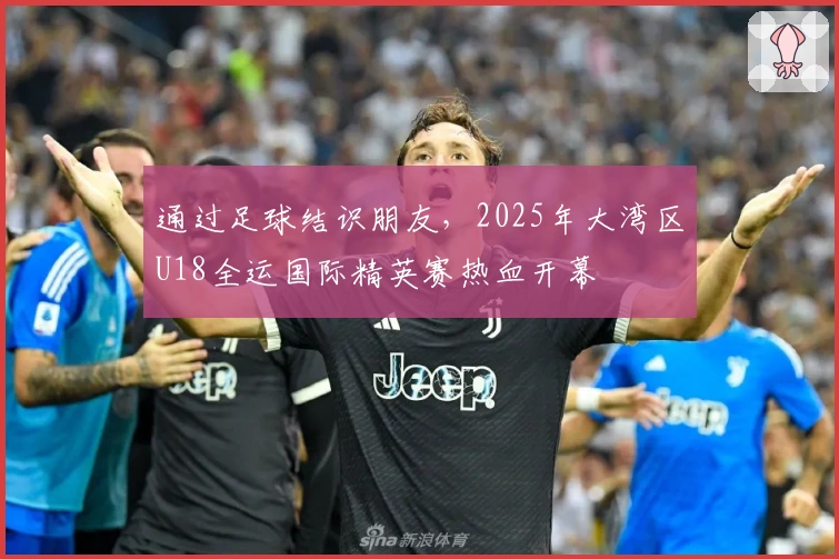通过足球结识朋友，2025年大湾区U18全运国际精英赛热血开幕