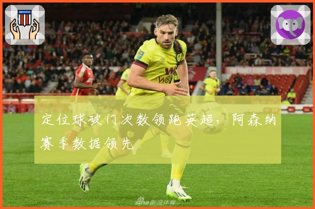 定位球破门次数领跑英超，阿森纳赛季数据领先