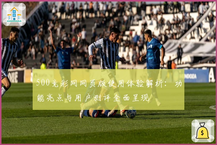 500竞彩网网页版使用体验解析：功能亮点与用户测评全面呈现