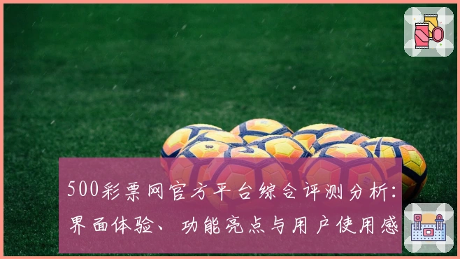 500彩票网官方平台综合评测分析：界面体验、功能亮点与用户使用感受全面解析