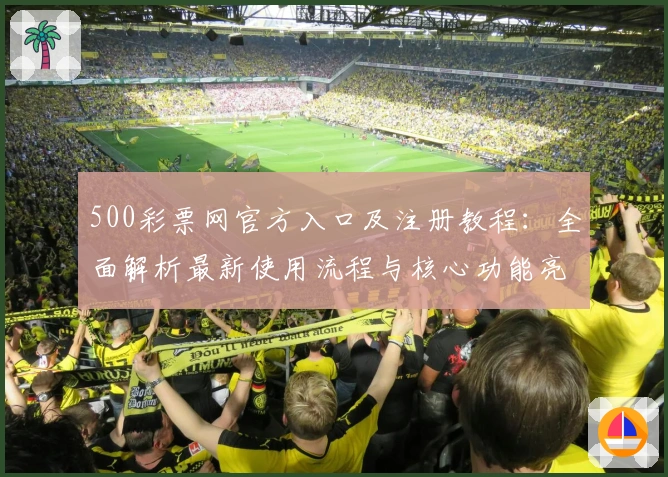 500彩票网官方入口及注册教程：全面解析最新使用流程与核心功能亮点