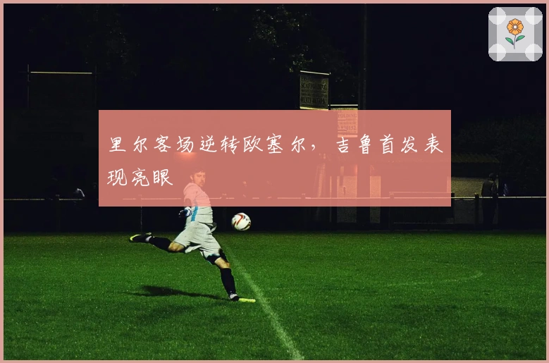 里尔客场逆转欧塞尔，吉鲁首发表现亮眼