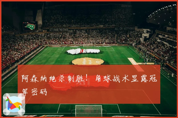 阿森纳绝杀制胜！角球战术显露冠军密码