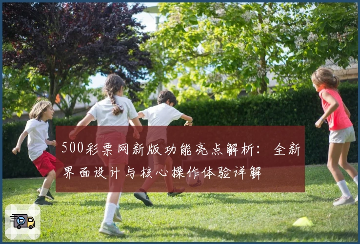 500彩票网新版功能亮点解析：全新界面设计与核心操作体验详解