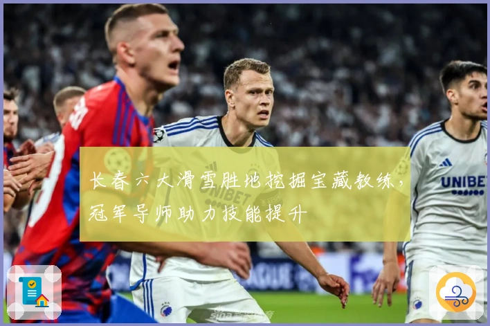 长春六大滑雪胜地挖掘宝藏教练，冠军导师助力技能提升