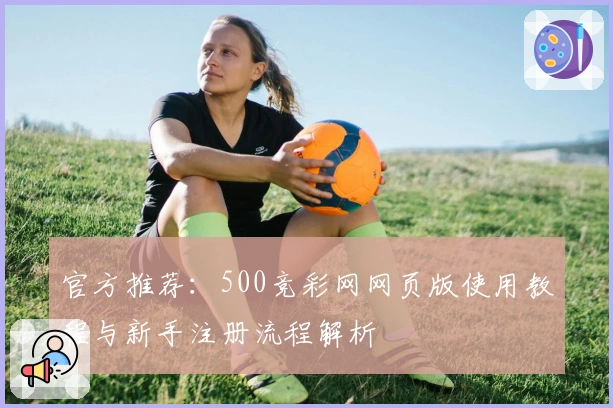 官方推荐：500竞彩网网页版使用教程与新手注册流程解析