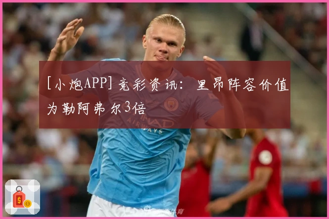 [小炮APP]竞彩资讯：里昂阵容价值为勒阿弗尔3倍