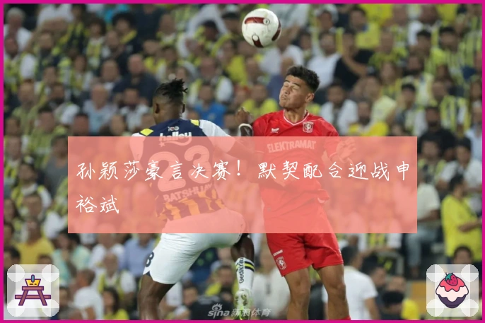 孙颖莎豪言决赛！默契配合迎战申裕斌