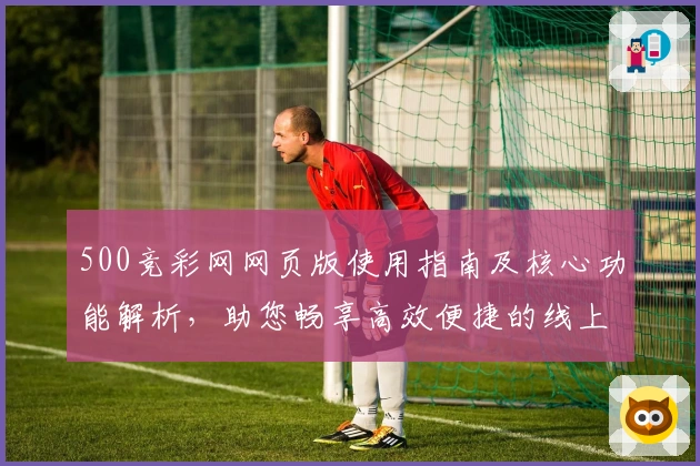 500竞彩网网页版使用指南及核心功能解析，助您畅享高效便捷的线上服务体验