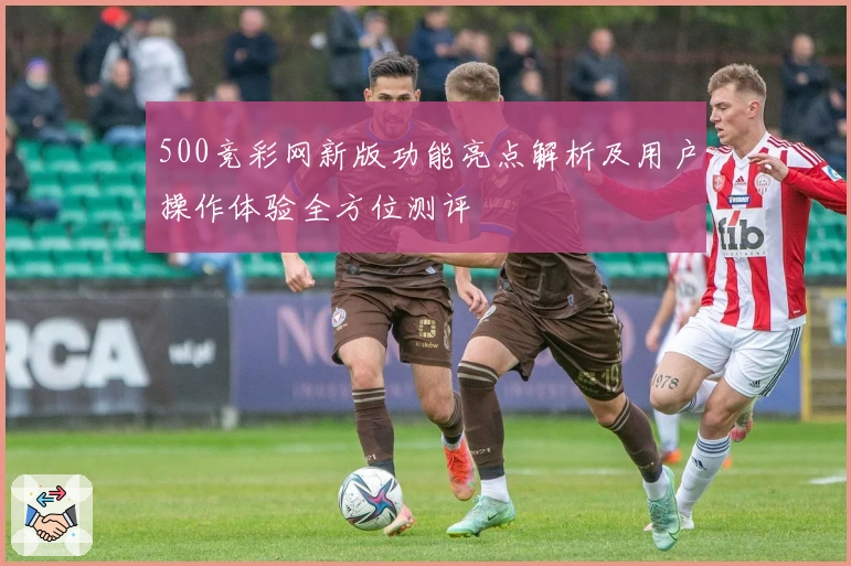 500竞彩网新版功能亮点解析及用户操作体验全方位测评