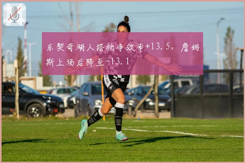 东契奇湖人搭档净效率+13.5，詹姆斯上场后降至-13.1