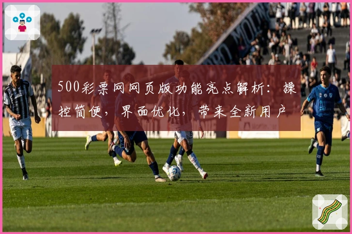 500彩票网网页版功能亮点解析：操控简便，界面优化，带来全新用户体验
