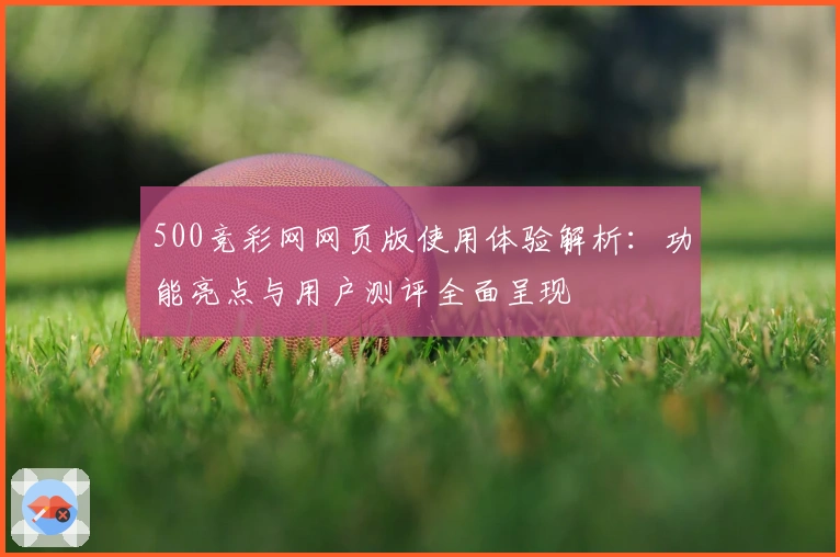 500竞彩网网页版使用体验解析：功能亮点与用户测评全面呈现