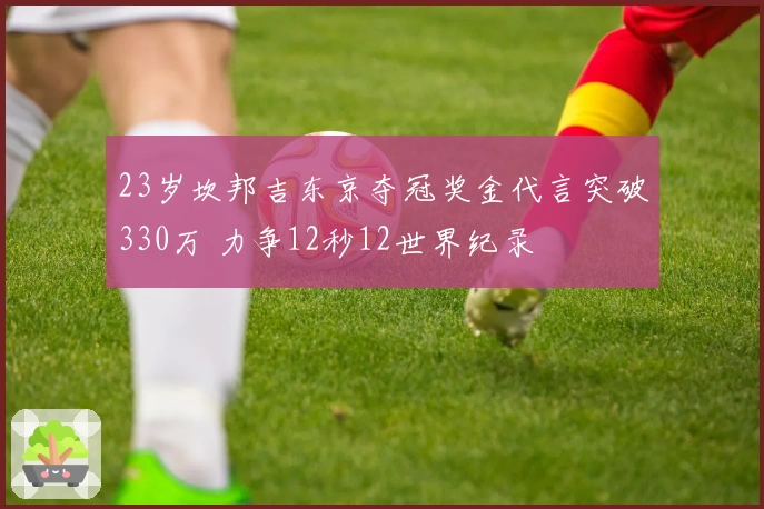 23岁坎邦吉东京夺冠奖金代言突破330万 力争12秒12世界纪录