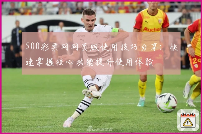 500彩票网网页版使用技巧分享：快速掌握核心功能提升使用体验