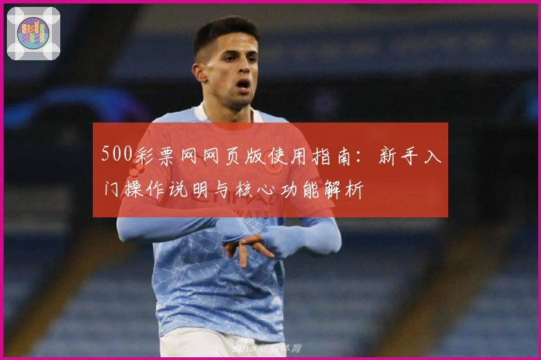 500彩票网网页版使用指南：新手入门操作说明与核心功能解析