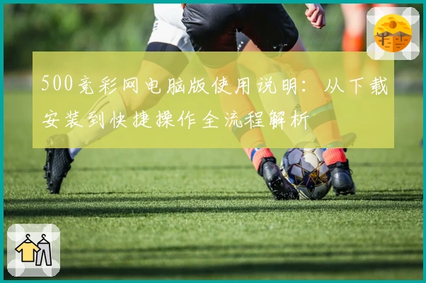 500竞彩网电脑版使用说明：从下载安装到快捷操作全流程解析