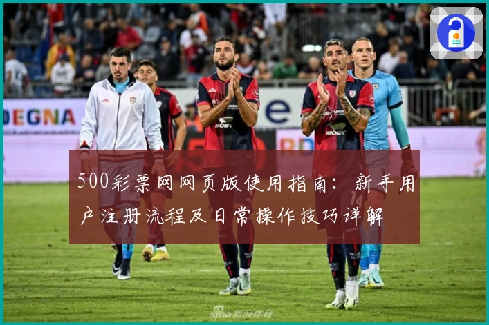 500彩票网网页版使用指南：新手用户注册流程及日常操作技巧详解