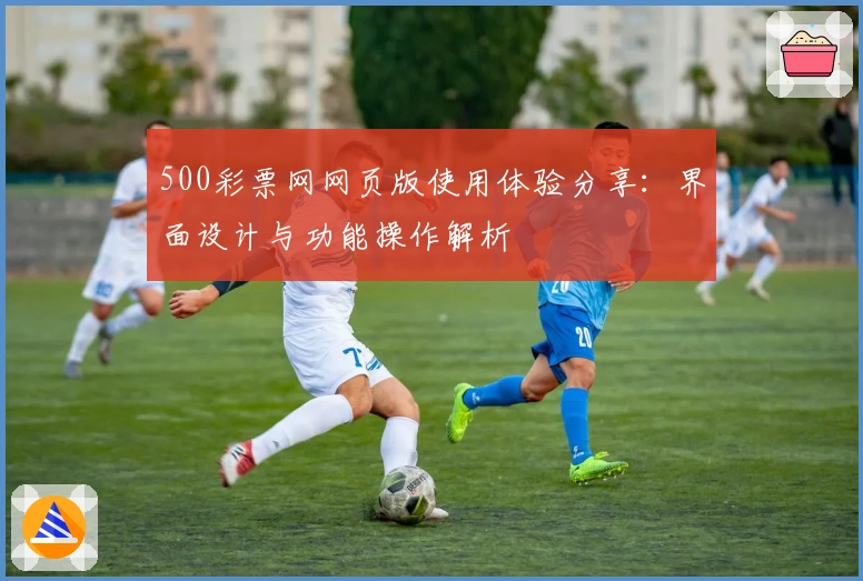 500彩票网网页版使用体验分享：界面设计与功能操作解析