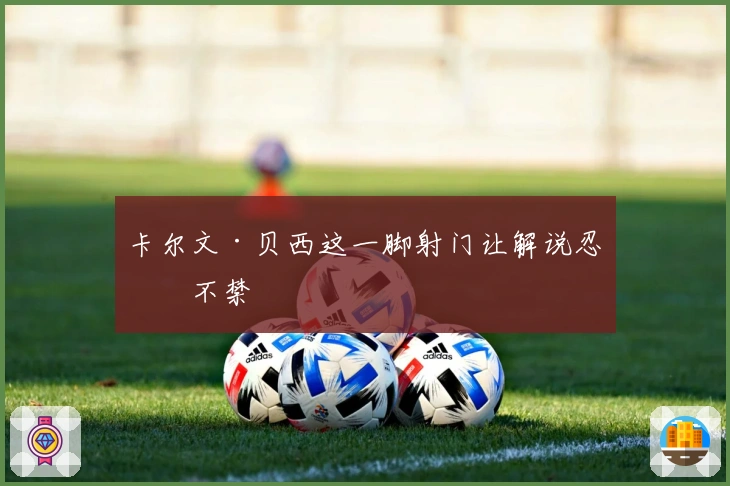 卡尔文·贝西这一脚射门让解说忍俊不禁