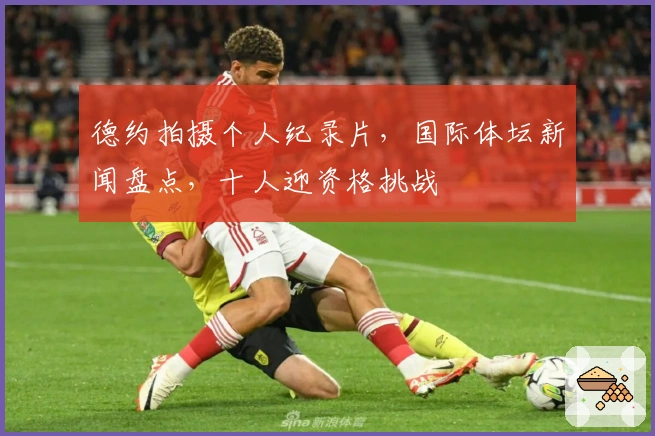 德约拍摄个人纪录片，国际体坛新闻盘点，十人迎资格挑战