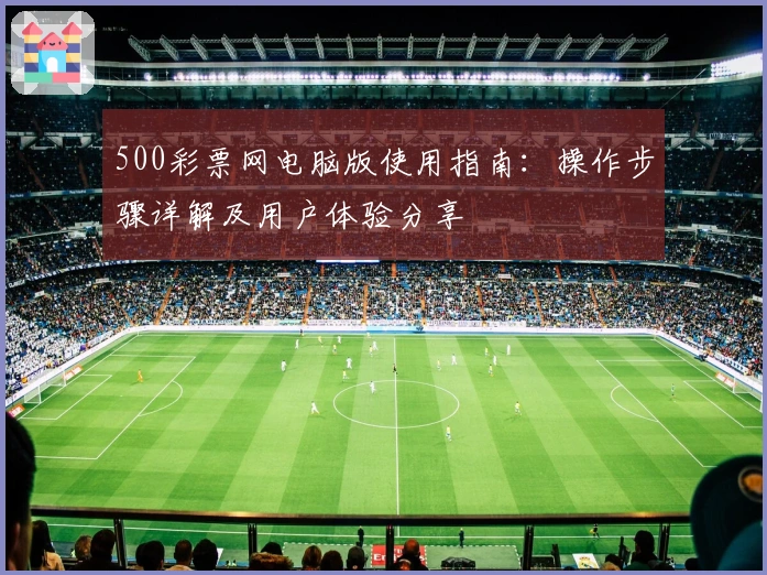 500彩票网电脑版使用指南：操作步骤详解及用户体验分享