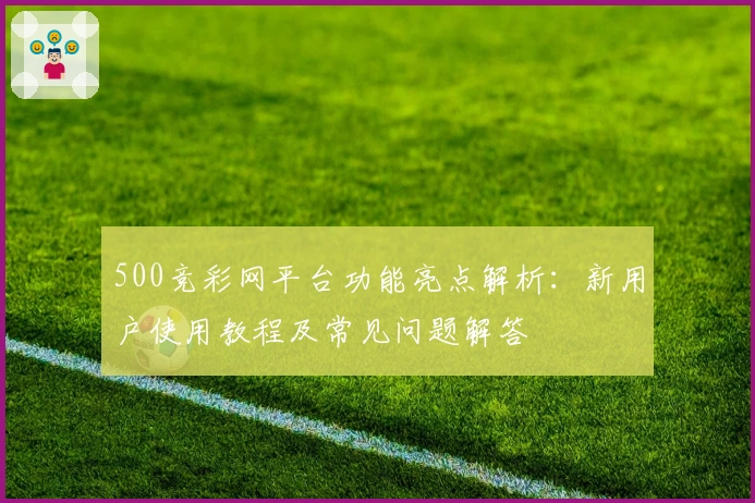 500竞彩网平台功能亮点解析：新用户使用教程及常见问题解答