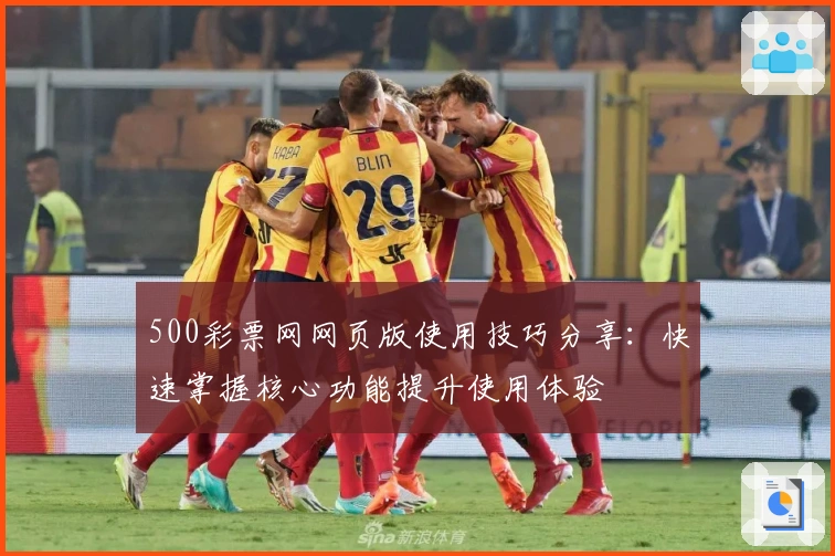 500彩票网网页版使用技巧分享：快速掌握核心功能提升使用体验